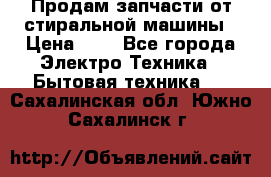 Продам запчасти от стиральной машины › Цена ­ 1 - Все города Электро-Техника » Бытовая техника   . Сахалинская обл.,Южно-Сахалинск г.